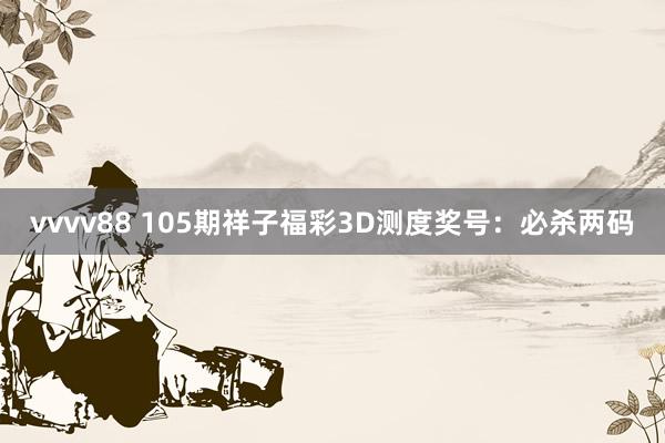 vvvv88 105期祥子福彩3D测度奖号：必杀两码
