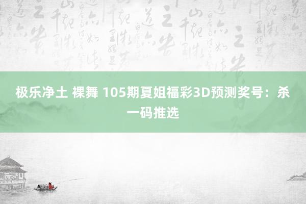 极乐净土 裸舞 105期夏姐福彩3D预测奖号：杀一码推选