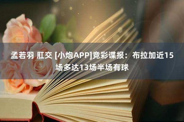 孟若羽 肛交 [小炮APP]竞彩谍报：布拉加近15场多达13场半场有球