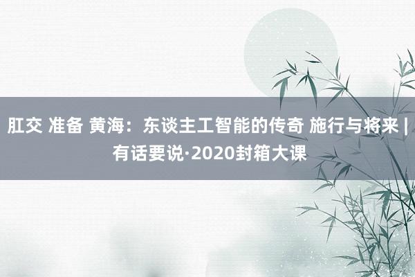 肛交 准备 黄海：东谈主工智能的传奇 施行与将来 | 有话要说·2020封箱大课