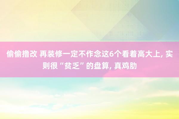 偷偷撸改 再装修一定不作念这6个看着高大上， 实则很“贫乏”的盘算， 真鸡肋