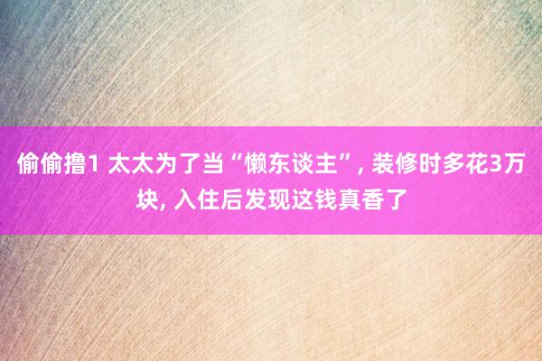 偷偷撸1 太太为了当“懒东谈主”, 装修时多花3万块, 入住后发现这钱真香了