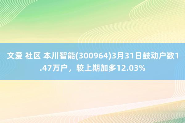 文爱 社区 本川智能(300964)3月31日鼓动户数1.47万户，较上期加多12.03%