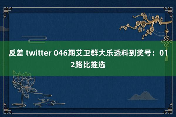反差 twitter 046期艾卫群大乐透料到奖号：012路比推选