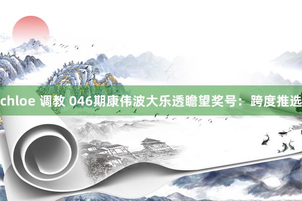 chloe 调教 046期康伟波大乐透瞻望奖号：跨度推选