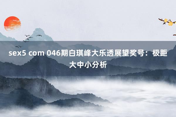 sex5 com 046期白琪峰大乐透展望奖号：极距大中小分析