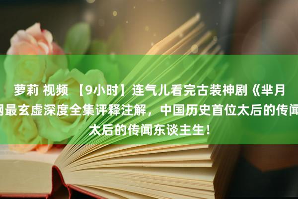 萝莉 视频 【9小时】连气儿看完古装神剧《芈月传》，全网最玄虚深度全集评释注解，中国历史首位太后的传闻东谈主生！